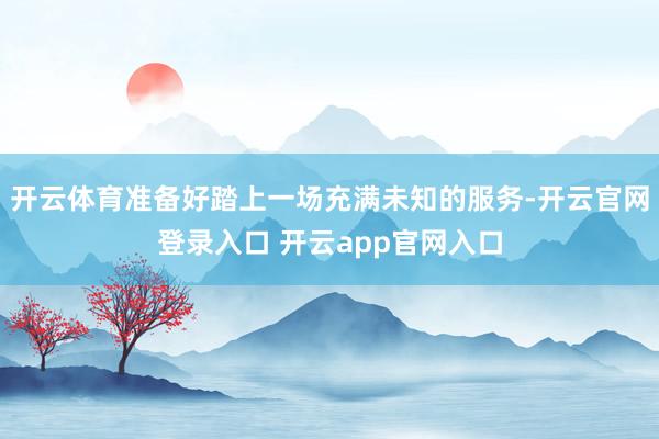 开云体育准备好踏上一场充满未知的服务-开云官网登录入口 开云app官网入口