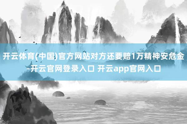 开云体育(中国)官方网站对方还要赔1万精神安危金-开云官网登录入口 开云app官网入口