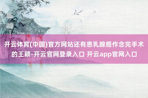 开云体育(中国)官方网站还有患乳腺癌作念完手术的王颖-开云官网登录入口 开云app官网入口