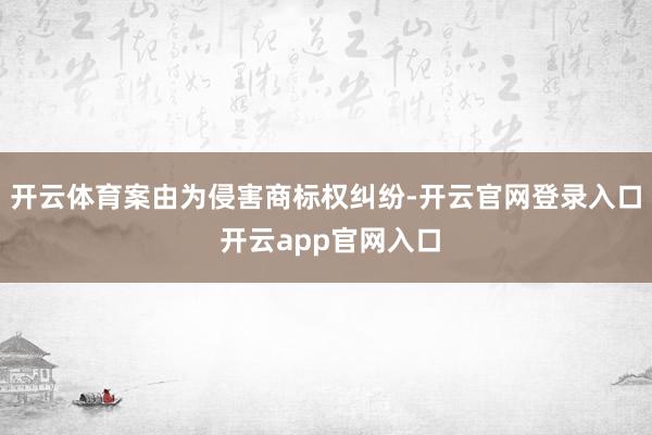 开云体育案由为侵害商标权纠纷-开云官网登录入口 开云app官网入口
