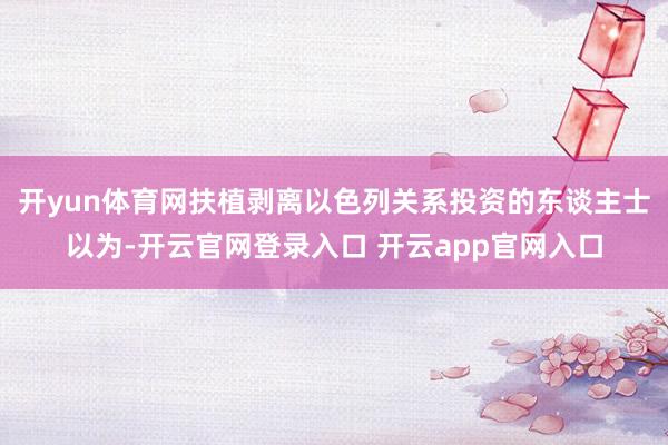 开yun体育网　　扶植剥离以色列关系投资的东谈主士以为-开云官网登录入口 开云app官网入口