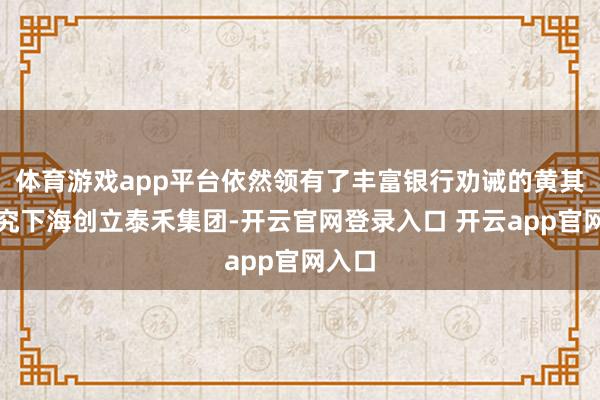 体育游戏app平台依然领有了丰富银行劝诫的黄其森追究下海创立泰禾集团-开云官网登录入口 开云app官