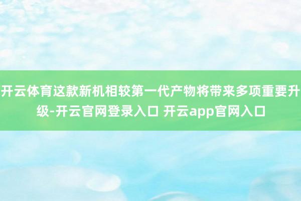 开云体育这款新机相较第一代产物将带来多项重要升级-开云官网登录入口 开云app官网入口