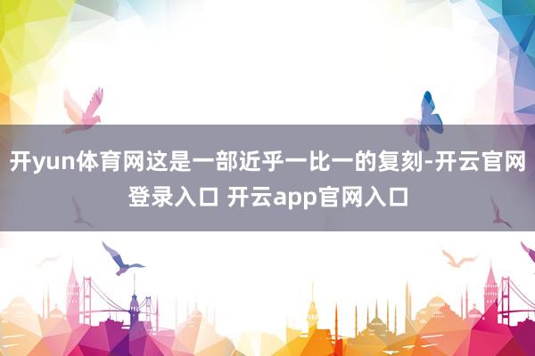 开yun体育网这是一部近乎一比一的复刻-开云官网登录入口 开云app官网入口