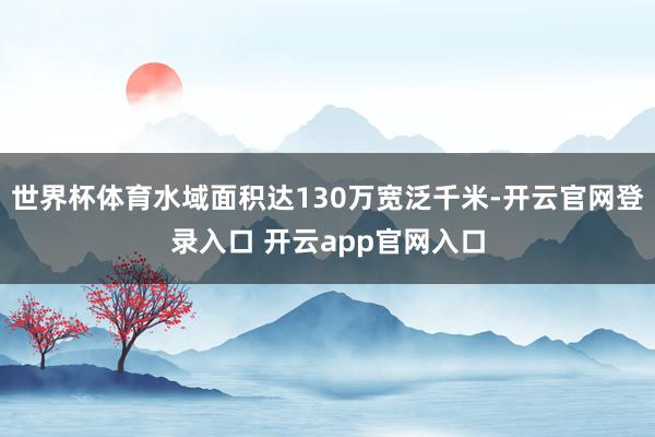 世界杯体育水域面积达130万宽泛千米-开云官网登录入口 开云app官网入口