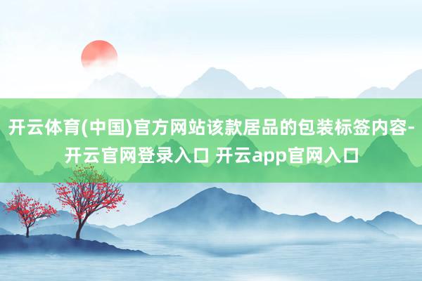 开云体育(中国)官方网站该款居品的包装标签内容-开云官网登录入口 开云app官网入口