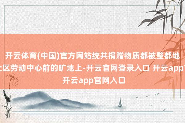 开云体育(中国)官方网站统共捐赠物质都被整都地码放在社区劳动中心前的旷地上-开云官网登录入口 开云a