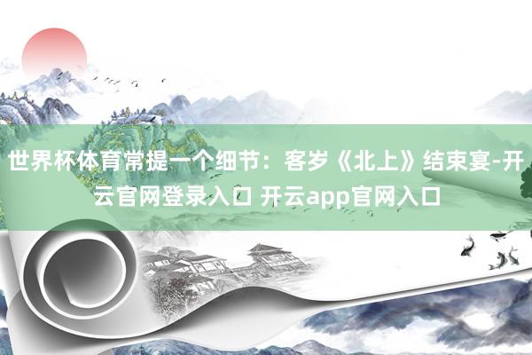 世界杯体育常提一个细节：客岁《北上》结束宴-开云官网登录入口 开云app官网入口