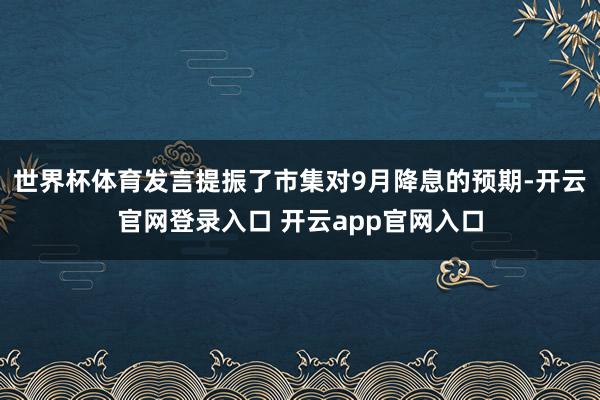 世界杯体育发言提振了市集对9月降息的预期-开云官网登录入口 开云app官网入口