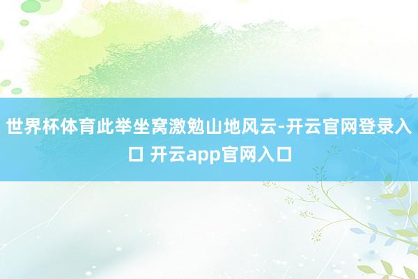 世界杯体育此举坐窝激勉山地风云-开云官网登录入口 开云app官网入口