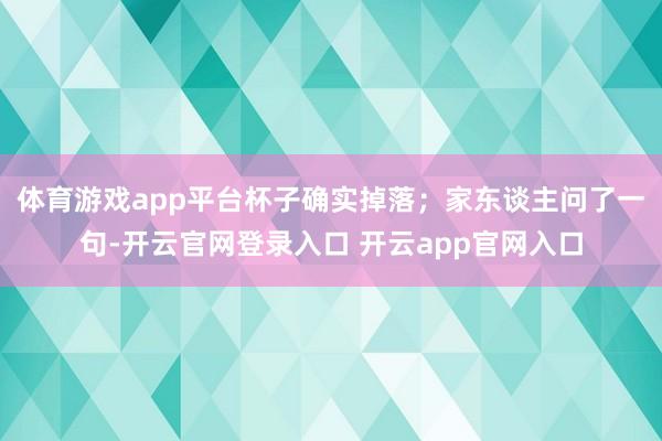 体育游戏app平台杯子确实掉落；家东谈主问了一句-开云官网登录入口 开云app官网入口