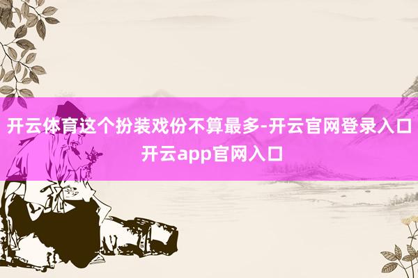 开云体育这个扮装戏份不算最多-开云官网登录入口 开云app官网入口