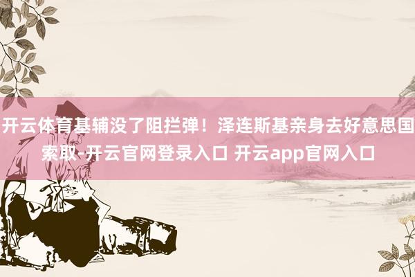 开云体育基辅没了阻拦弹！泽连斯基亲身去好意思国索取-开云官网登录入口 开云app官网入口