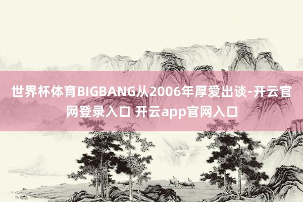 世界杯体育BIGBANG从2006年厚爱出谈-开云官网登录入口 开云app官网入口