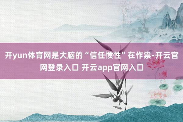 开yun体育网是大脑的“信任惯性”在作祟-开云官网登录入口 开云app官网入口