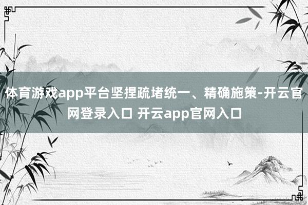 体育游戏app平台坚捏疏堵统一、精确施策-开云官网登录入口 开云app官网入口