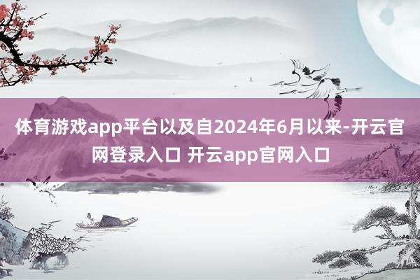 体育游戏app平台以及自2024年6月以来-开云官网登录入口 开云app官网入口