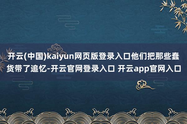 开云(中国)kaiyun网页版登录入口他们把那些蠢货带了追忆-开云官网登录入口 开云app官网入口