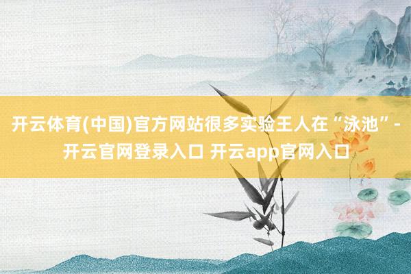 开云体育(中国)官方网站很多实验王人在“泳池”-开云官网登录入口 开云app官网入口